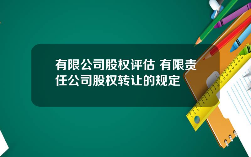 有限公司股权评估 有限责任公司股权转让的规定